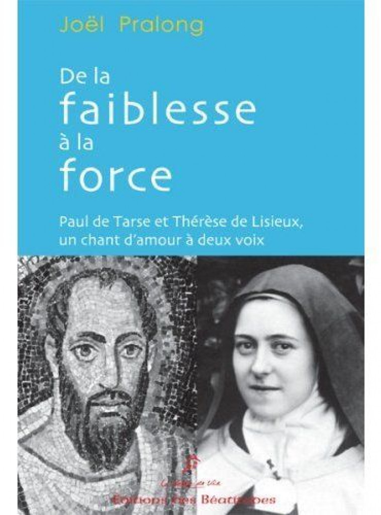 DE LA FAIBLESSE A LA FORCE, PAUL DE  TARSE ET THERESE DE LISIEUX - JOEL PRALONG - BEATITUDES