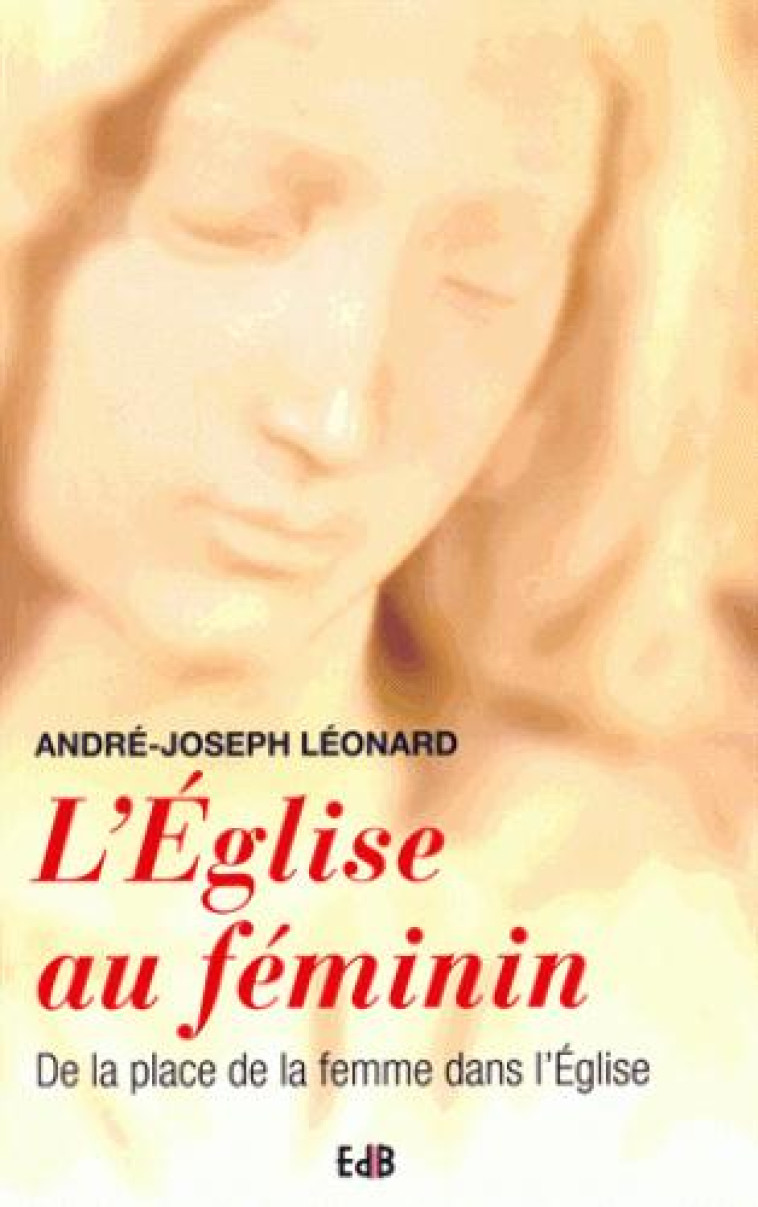 L'EGLISE AU FEMININ. DE LA PLACE DE LA FEMME DANS L'EGLISE - ANDRE JOSEPH LEONARD - Ed. des Béatitudes