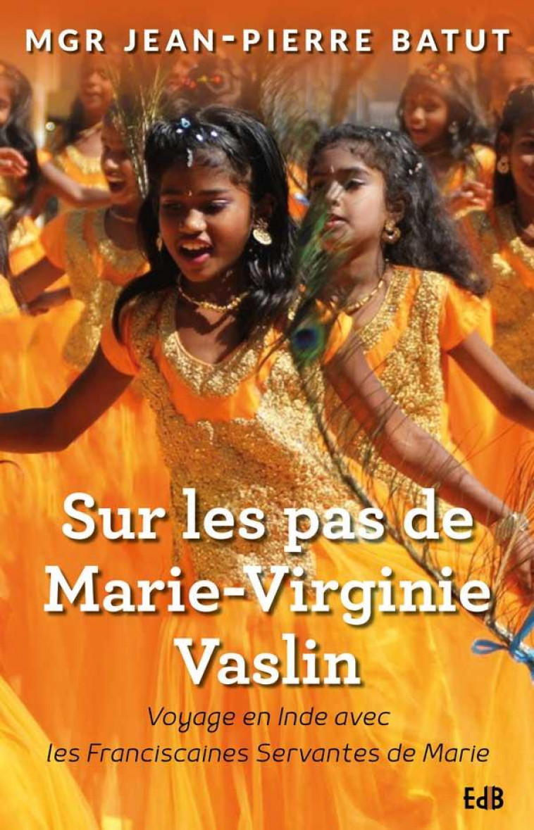 SUR LES PAS DE MARIE-VIRGINIE VASLIN : VOYAGE EN INDE AVEC LES FRANCISCAINES DE MARIE - MGR JEAN-PIERRE BATUT - BEATITUDES