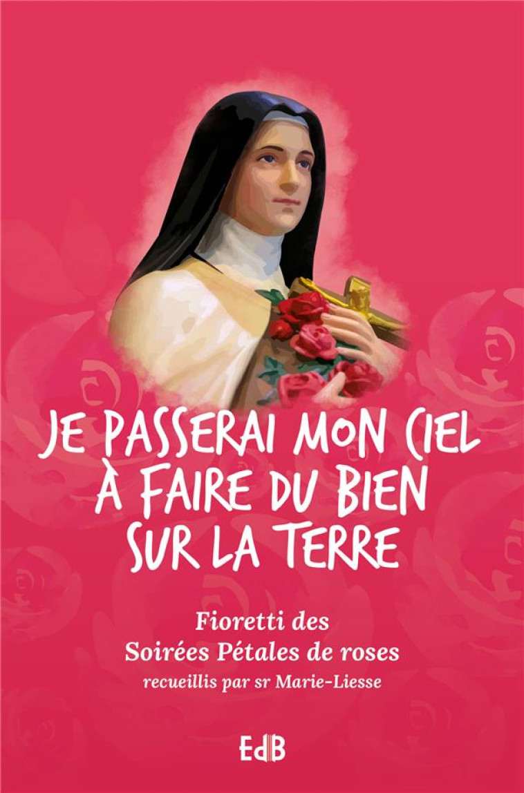 JE PASSERAI MON CIEL ? FAIRE DU BIEN SUR LA TERRE - FIORETTI DES SOIR?ES P?TALES DE ROSES - SR MARIE-LIESSE - BEATITUDES