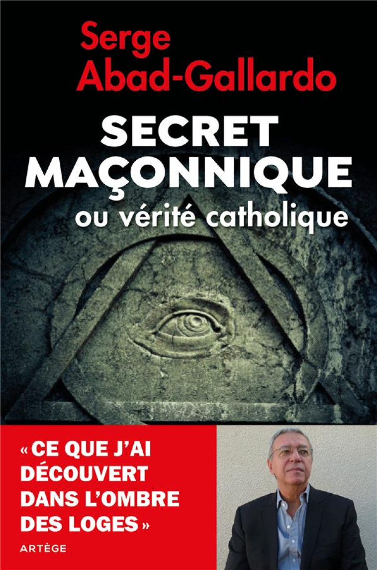 SECRET MACONNIQUE OU VERITE CATHOLIQUE - CE QUE J'AI DECOUVERT DANS L'OMBRE DES LOGES - SERGE ABAD-GALLARDO - ARTEGE