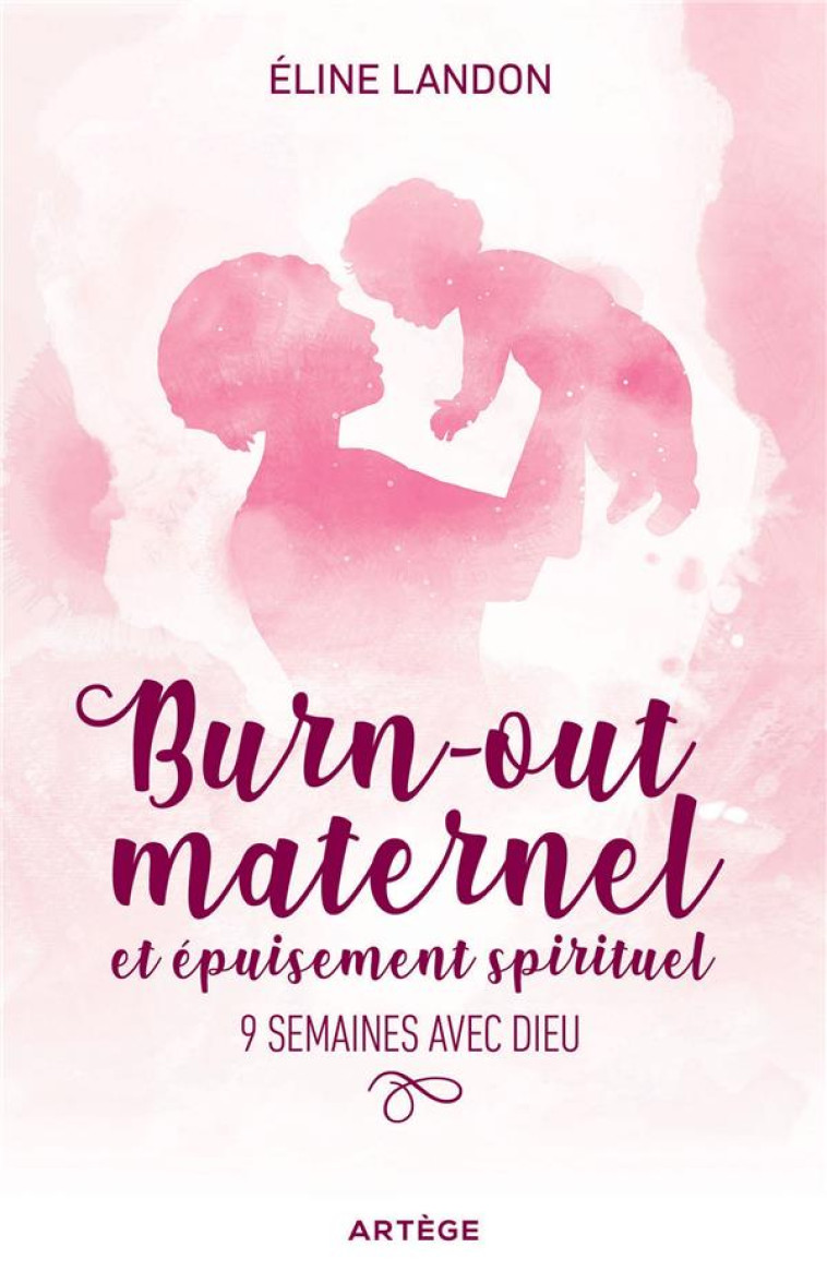 BURN-OUT MATERNEL ET EPUISEMENT SPIRITUEL - 9 SEMAINES AVEC DIEU - ELINE LANDON - ARTEGE