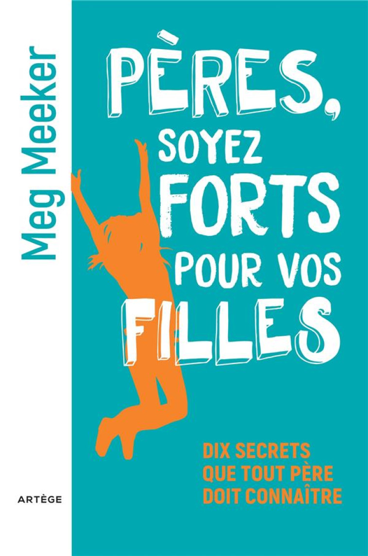 PERES, SOYEZ FORTS POUR VOS FILLES - DIX SECRETS QUE TOUT PERE DOIT CONNAITRE - MEG MEEKER - ARTEGE