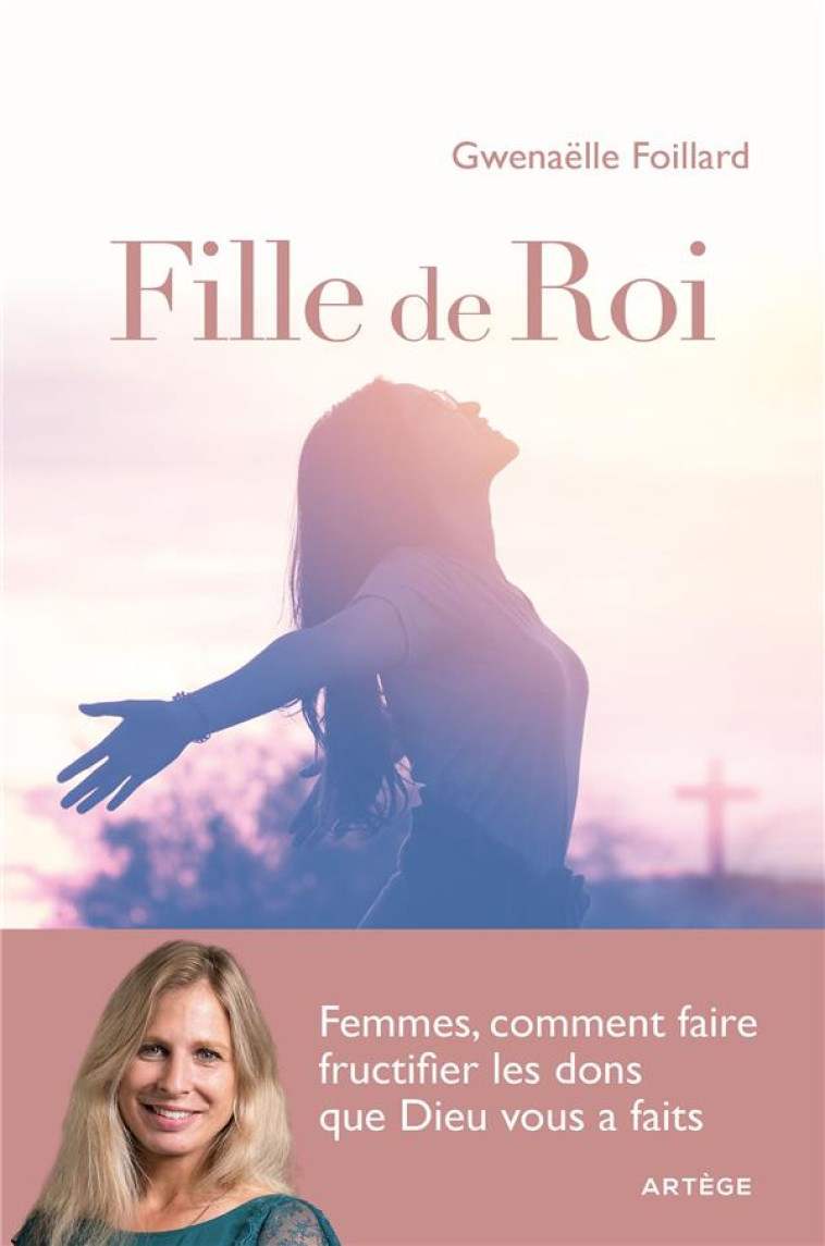 FILLES DE ROI - FEMMES, COMMENT FAIRE FRUCTIFIER LES DONS QUE DIEU VOUS A FAITS - FOILLARD GWENAELLE - ARTEGE