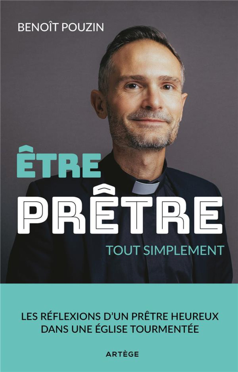 ETRE PRETRE, TOUT SIMPLEMENT - LES REFLEXIONS D'UN PRETRE HEUREUX DANS UNE EGLISE TOURMENTEE - POUZIN BENOIT - ARTEGE