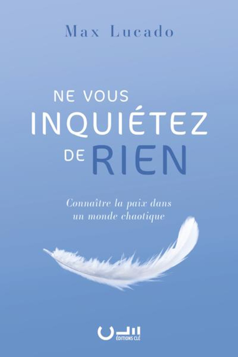 NE VOUS INQUIETEZ DE RIEN - CONNAITRE LA PAIX DANS UN MONDE CHAOTIQUE - LUCADO MAX - CLE LYON