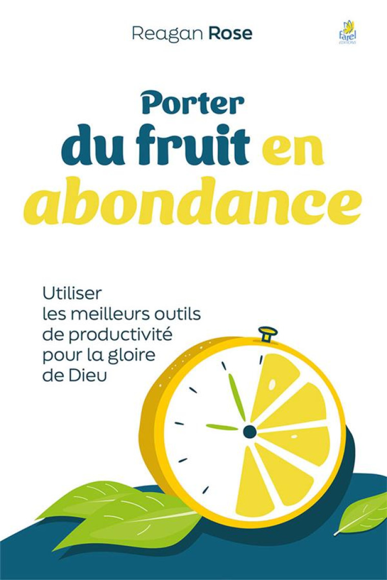 PORTER DU FRUIT EN ABONDANCE - UTILISER LES MEILLEURS OUTILS DE PRODUCTIVITE POUR LA GLOIRE DE DIEU - ROSE REAGAN - FAREL