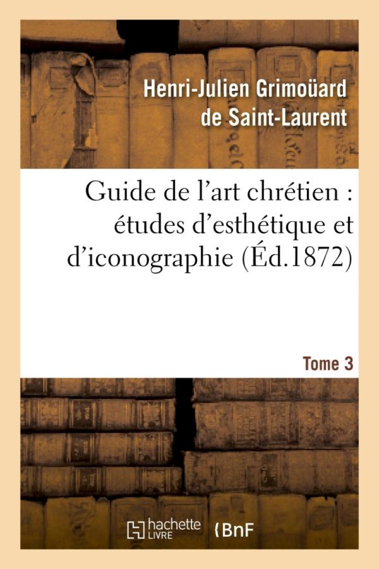 GUIDE DE L'ART CHRETIEN : ETUDES D'ESTHETIQUE ET D'ICONOGRAPHIE. TOME 3 - GRIMOUARD DE SAINT-L - HACHETTE