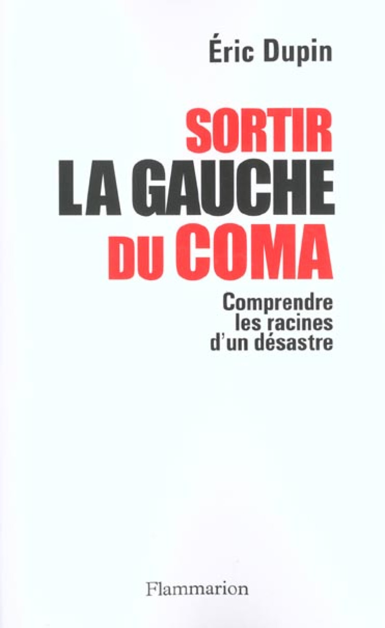 SORTIR LA GAUCHE DU COMA  -  COMPRENDRE LES RAISONS D'UN DESASTRE - DUPIN, ERIC - FLAMMARION