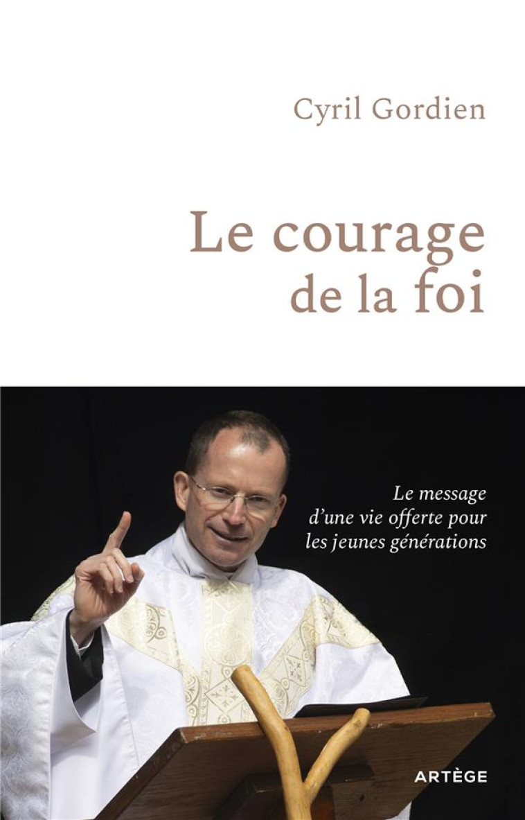 LE COURAGE DE LA FOI - LE MESSAGE D-UNE VIE OFFERTE POUR LES JEUNES GENERATIONS - GORDIEN CYRIL - ARTEGE