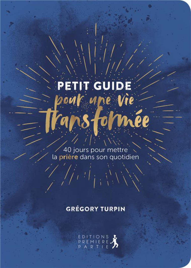 PETIT GUIDE POUR UNE VIE TRANSFORMEE - 40 JOURS POUR METTRE LA PRIERE DANS SON QUOTIDIEN - GREGORY TURPIN - PREMIERE PARTIE