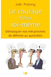 Le courage d être soi-même. démasquer nos mécanismes de défense au quotidien.