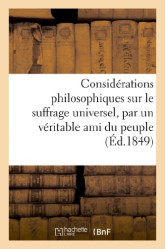 Considerations philosophiques sur le suffrage universel, par un veritable ami du peuple