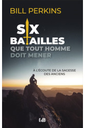 Six batailles que tout homme doit mener - a l ecoute de la sagesse des anciens